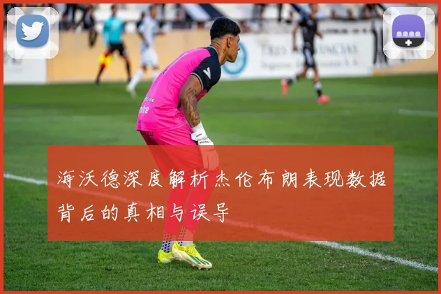 海沃德深度解析杰伦布朗表现数据背后的真相与误导