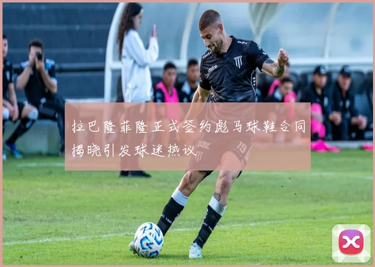 拉巴隆菲隆正式签约彪马球鞋合同揭晓引发球迷热议