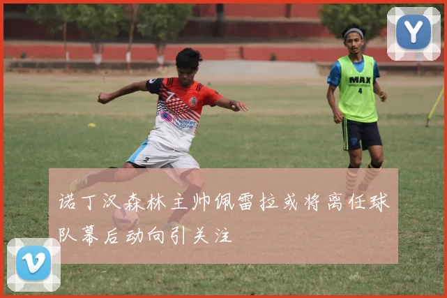 诺丁汉森林主帅佩雷拉或将离任球队幕后动向引关注