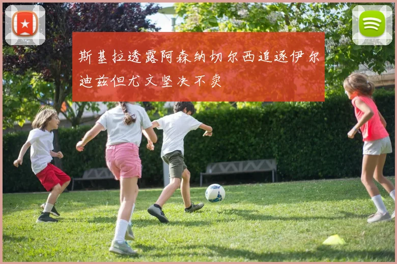 斯基拉透露阿森纳切尔西追逐伊尔迪兹但尤文坚决不卖