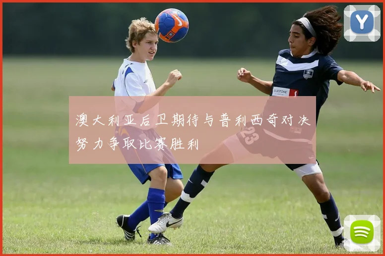 澳大利亚后卫期待与普利西奇对决努力争取比赛胜利