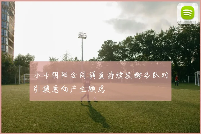 小卡阴阳合同调查持续发酵各队对引援意向产生顾虑