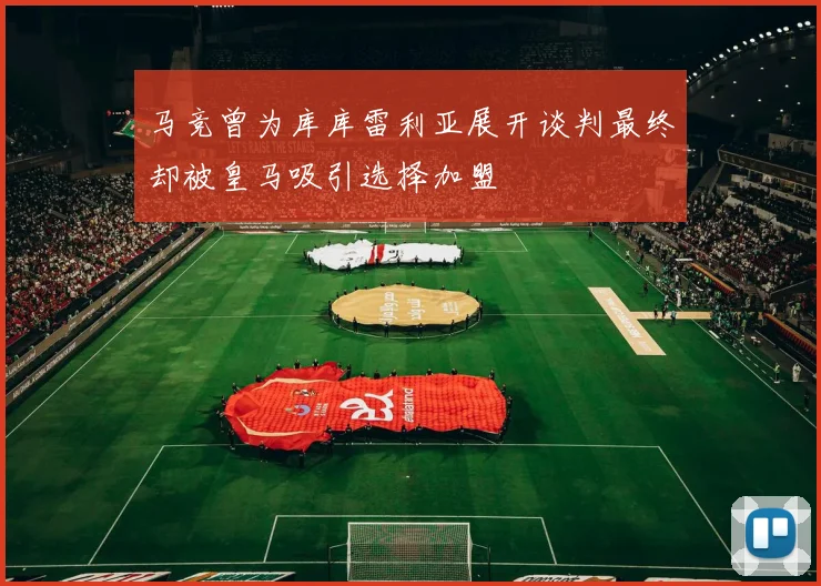 马竞曾为库库雷利亚展开谈判最终却被皇马吸引选择加盟