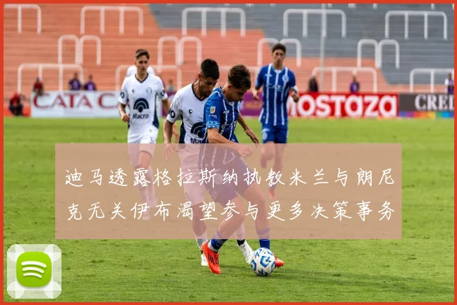 迪马透露格拉斯纳执教米兰与朗尼克无关伊布渴望参与更多决策事务