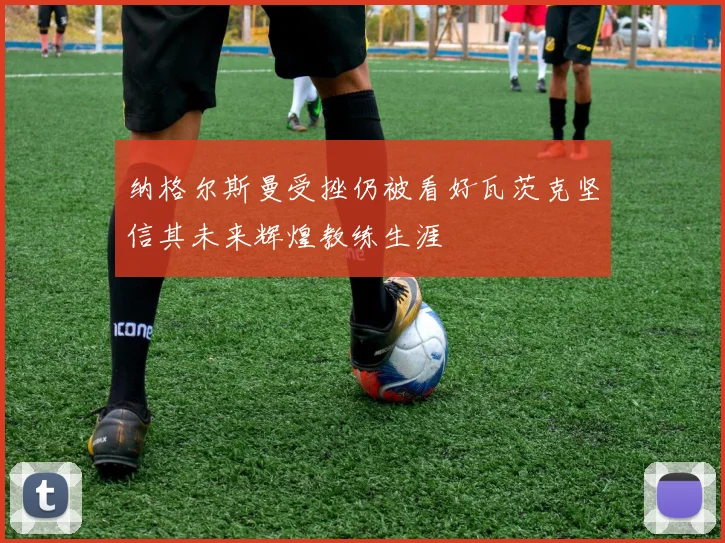 纳格尔斯曼受挫仍被看好瓦茨克坚信其未来辉煌教练生涯