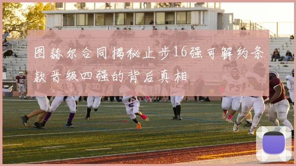 图赫尔合同揭秘止步16强可解约条款晋级四强的背后真相