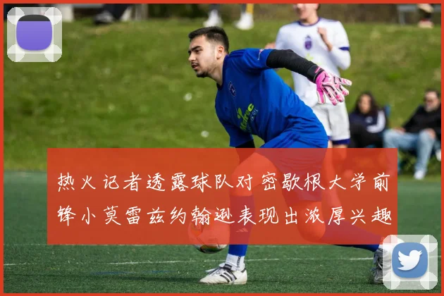 热火记者透露球队对密歇根大学前锋小莫雷兹约翰逊表现出浓厚兴趣
