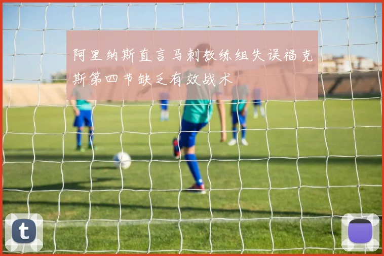 阿里纳斯直言马刺教练组失误福克斯第四节缺乏有效战术