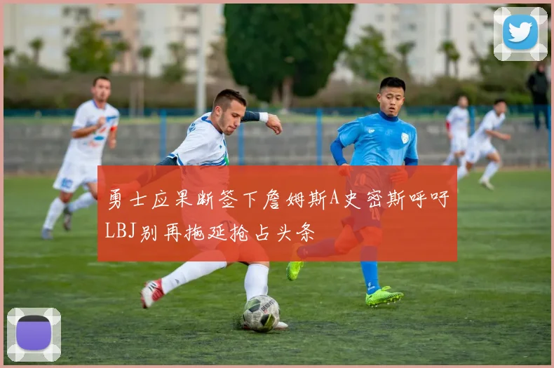 勇士应果断签下詹姆斯A史密斯呼吁LBJ别再拖延抢占头条