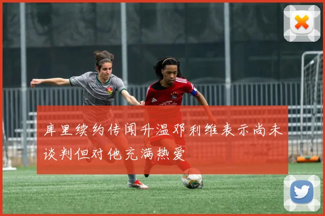 库里续约传闻升温邓利维表示尚未谈判但对他充满热爱