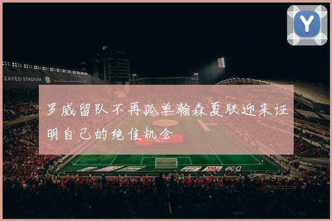 罗威留队不再孤单瀚森夏联迎来证明自己的绝佳机会