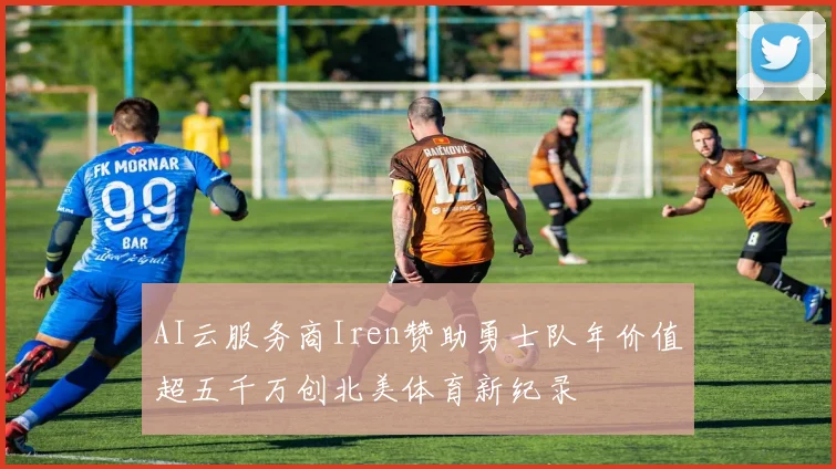 AI云服务商Iren赞助勇士队年价值超五千万创北美体育新纪录