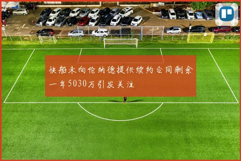 快船未向伦纳德提供续约合同剩余一年5030万引发关注